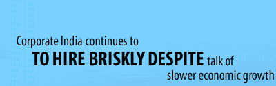 Corporate India continues to to hire briskly despite talk of slower economic growth
